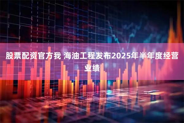 股票配资官方我 海油工程发布2025年半年度经营业绩