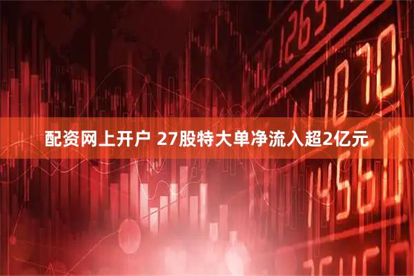 配资网上开户 27股特大单净流入超2亿元