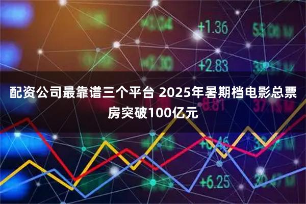 配资公司最靠谱三个平台 2025年暑期档电影总票房突破100亿元