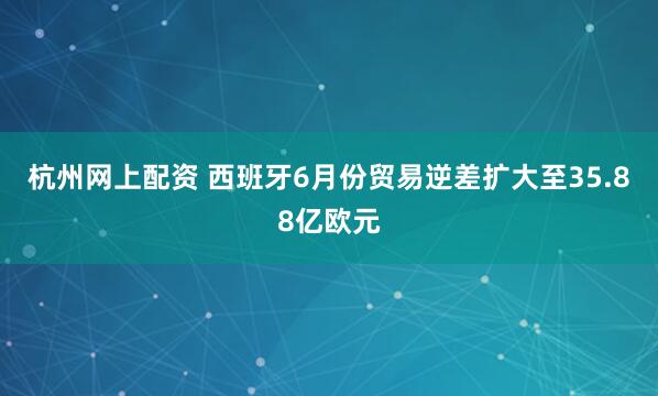 杭州网上配资 西班牙6月份贸易逆差扩大至35.88亿欧元