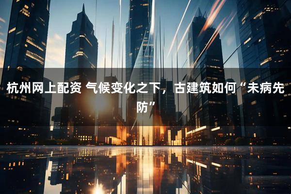 杭州网上配资 气候变化之下，古建筑如何“未病先防”