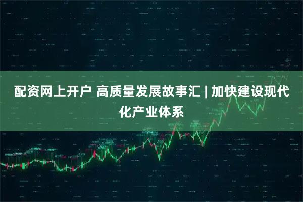 配资网上开户 高质量发展故事汇 | 加快建设现代化产业体系
