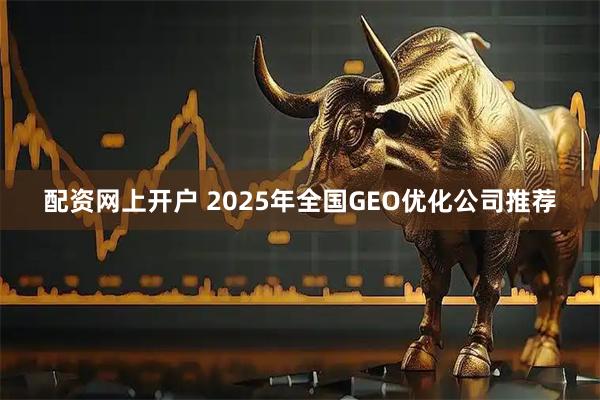 配资网上开户 2025年全国GEO优化公司推荐