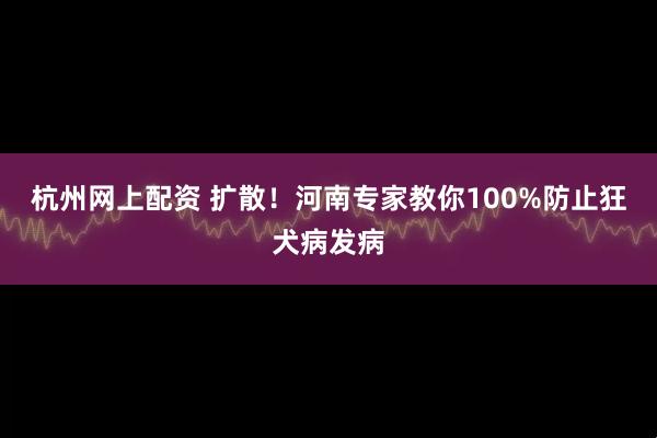 杭州网上配资 扩散！河南专家教你100%防止狂犬病发病