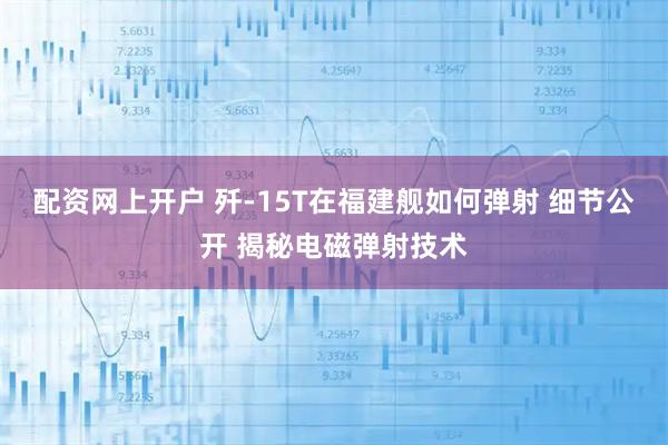 配资网上开户 歼-15T在福建舰如何弹射 细节公开 揭秘电磁弹射技术