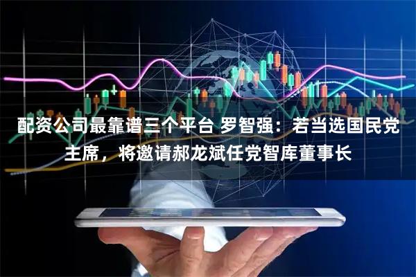 配资公司最靠谱三个平台 罗智强：若当选国民党主席，将邀请郝龙斌任党智库董事长