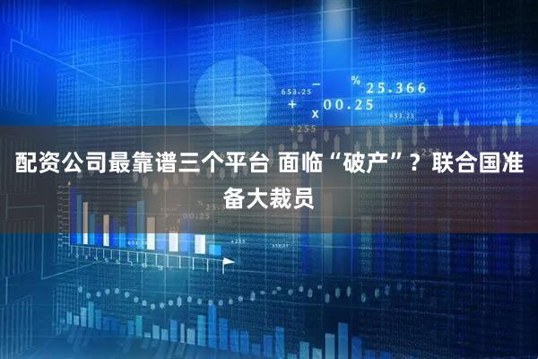 配资公司最靠谱三个平台 面临“破产”？联合国准备大裁员