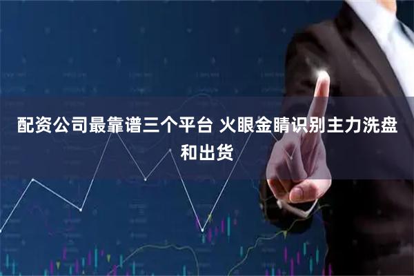 配资公司最靠谱三个平台 火眼金睛识别主力洗盘和出货