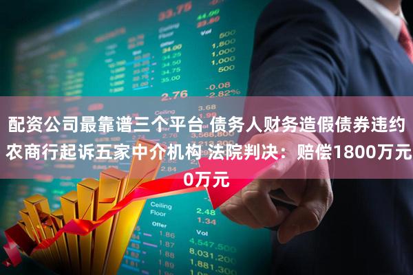 配资公司最靠谱三个平台 债务人财务造假债券违约 农商行起诉五家中介机构 法院判决：赔偿1800万元
