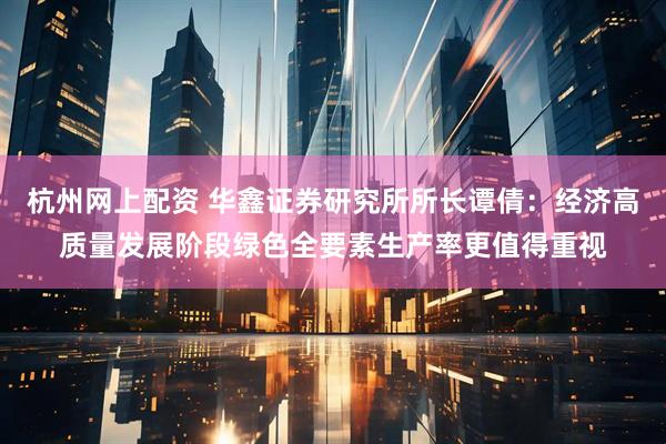 杭州网上配资 华鑫证券研究所所长谭倩：经济高质量发展阶段绿色全要素生产率更值得重视