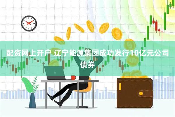 配资网上开户 辽宁能源集团成功发行10亿元公司债券
