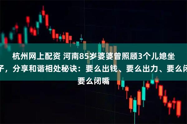 杭州网上配资 河南85岁婆婆曾照顾3个儿媳坐月子，分享和谐相处秘诀：要么出钱、要么出力、要么闭嘴