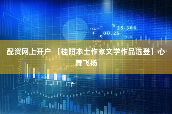 配资网上开户 【桂阳本土作家文学作品选登】心舞飞扬