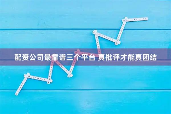 配资公司最靠谱三个平台 真批评才能真团结