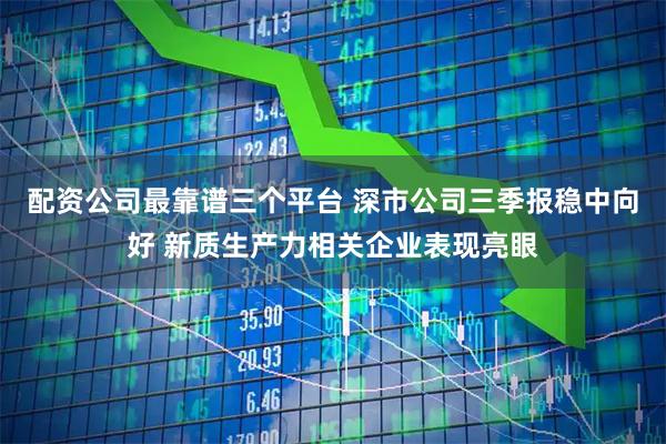 配资公司最靠谱三个平台 深市公司三季报稳中向好 新质生产力相关企业表现亮眼