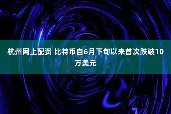 杭州网上配资 比特币自6月下旬以来首次跌破10万美元
