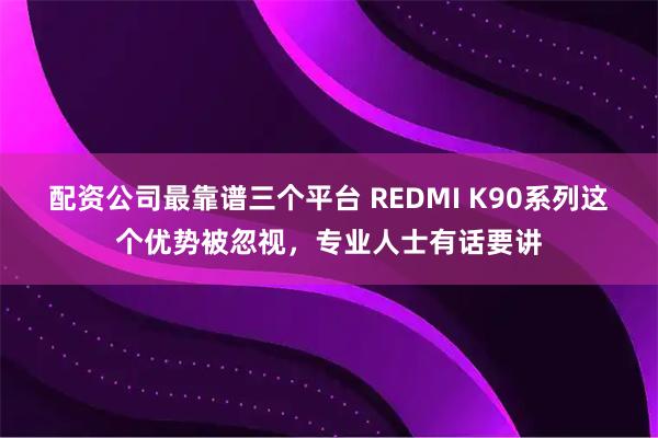配资公司最靠谱三个平台 REDMI K90系列这个优势被忽视，专业人士有话要讲