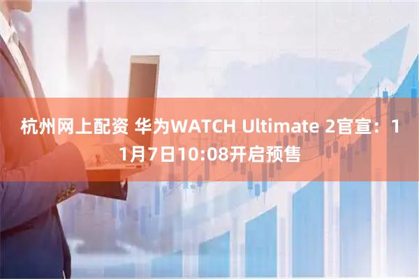 杭州网上配资 华为WATCH Ultimate 2官宣：11月7日10:08开启预售