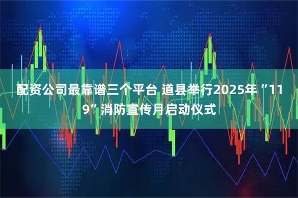 配资公司最靠谱三个平台 道县举行2025年“119”消防宣传月启动仪式