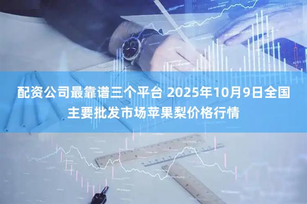 配资公司最靠谱三个平台 2025年10月9日全国主要批发市场苹果梨价格行情