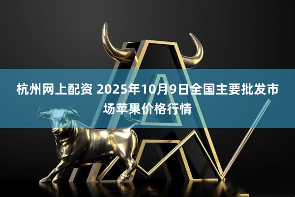 杭州网上配资 2025年10月9日全国主要批发市场苹果价格行情