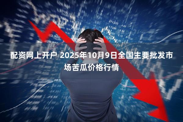 配资网上开户 2025年10月9日全国主要批发市场苦瓜价格行情