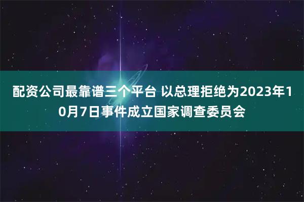 配资公司最靠谱三个平台 以总理拒绝为2023年10月7日事件成立国家调查委员会