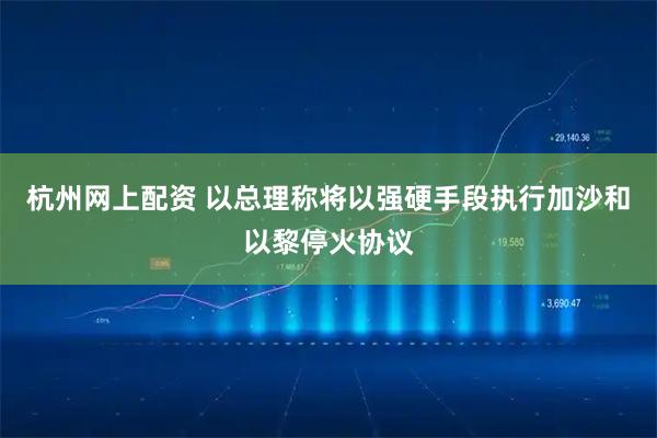 杭州网上配资 以总理称将以强硬手段执行加沙和以黎停火协议