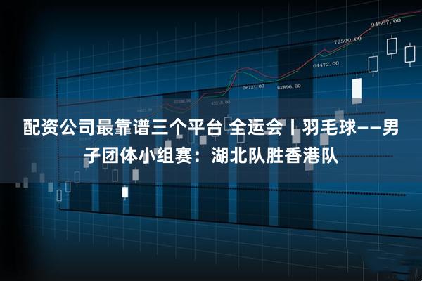 配资公司最靠谱三个平台 全运会丨羽毛球——男子团体小组赛：湖北队胜香港队