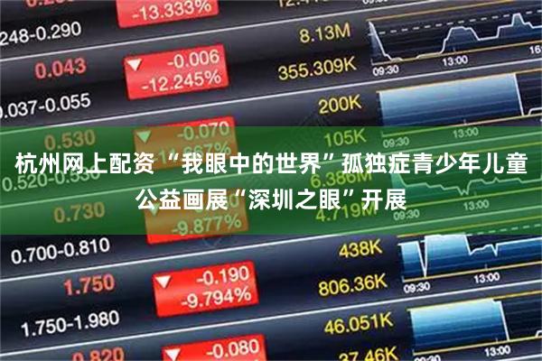 杭州网上配资 “我眼中的世界”孤独症青少年儿童公益画展“深圳之眼”开展