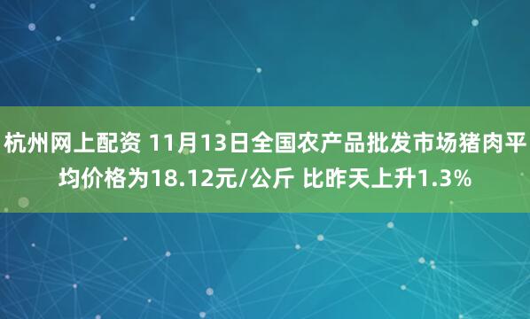 杭州网上配资 11月13日全国农产品批发市场猪肉平均价格为18.12元/公斤 比昨天上升1.3%