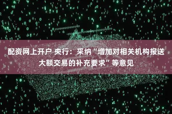 配资网上开户 央行：采纳“增加对相关机构报送大额交易的补充要求”等意见