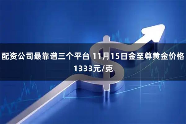 配资公司最靠谱三个平台 11月15日金至尊黄金价格1333元/克
