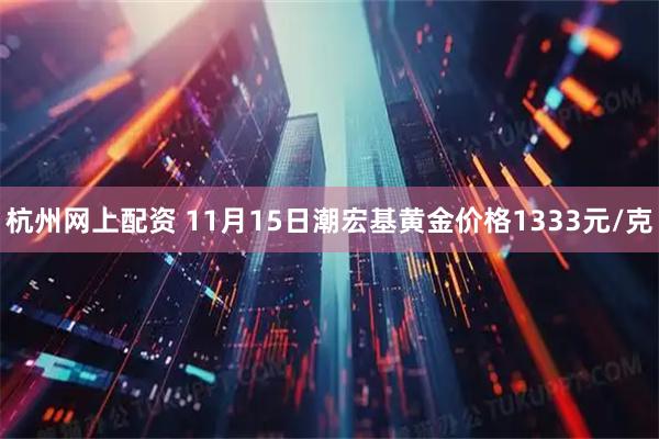 杭州网上配资 11月15日潮宏基黄金价格1333元/克