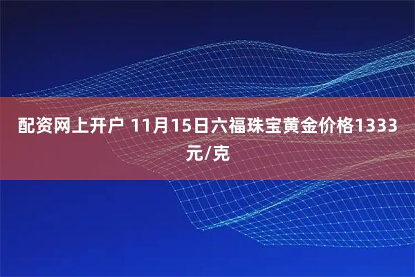 配资网上开户 11月15日六福珠宝黄金价格1333元/克