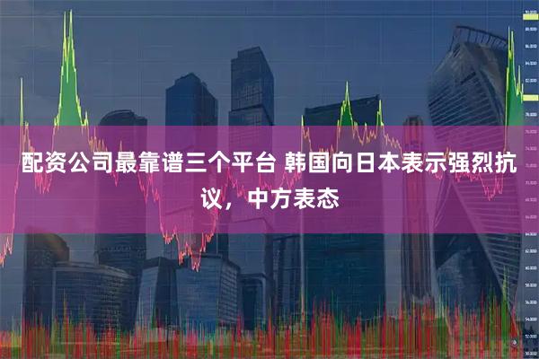 配资公司最靠谱三个平台 韩国向日本表示强烈抗议，中方表态