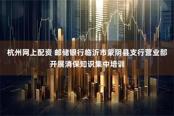 杭州网上配资 邮储银行临沂市蒙阴县支行营业部开展消保知识集中培训