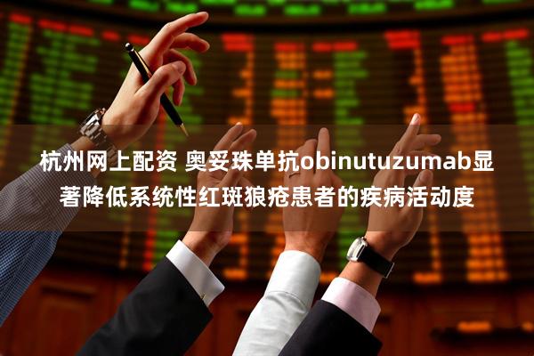 杭州网上配资 奥妥珠单抗obinutuzumab显著降低系统性红斑狼疮患者的疾病活动度