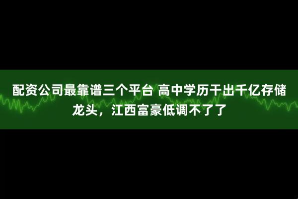 配资公司最靠谱三个平台 高中学历干出千亿存储龙头，江西富豪低调不了了