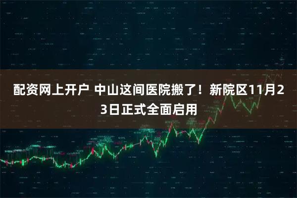 配资网上开户 中山这间医院搬了！新院区11月23日正式全面启用