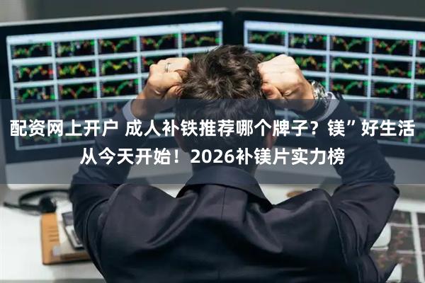配资网上开户 成人补铁推荐哪个牌子？镁”好生活从今天开始！2026补镁片实力榜