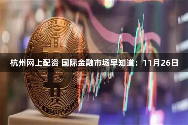 杭州网上配资 国际金融市场早知道：11月26日
