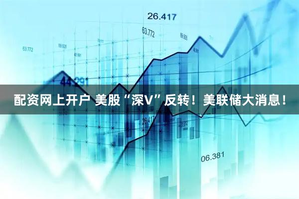 配资网上开户 美股“深V”反转！美联储大消息！