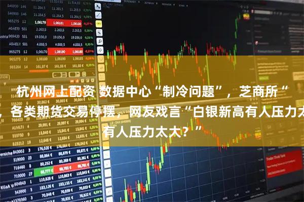 杭州网上配资 数据中心“制冷问题”，芝商所“宕机”，各类期货交易停摆，网友戏言“白银新高有人压力太大？”