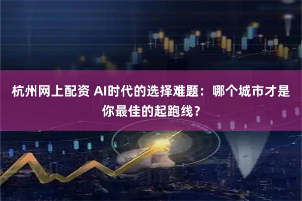 杭州网上配资 AI时代的选择难题：哪个城市才是你最佳的起跑线？