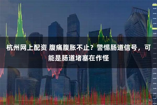 杭州网上配资 腹痛腹胀不止？警惕肠道信号，可能是肠道堵塞在作怪