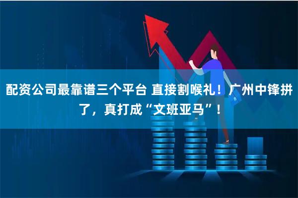 配资公司最靠谱三个平台 直接割喉礼！广州中锋拼了，真打成“文班亚马”！