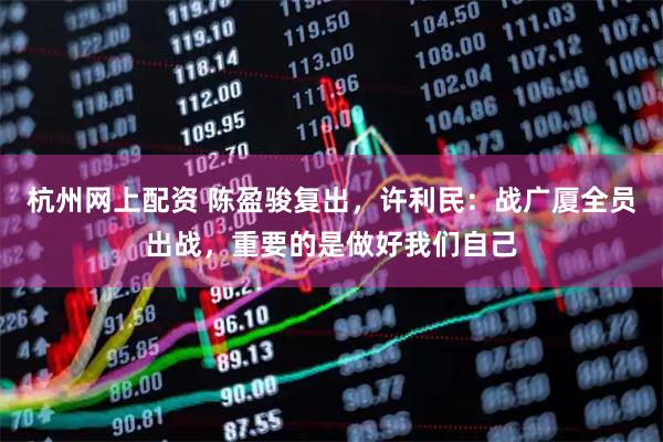 杭州网上配资 陈盈骏复出，许利民：战广厦全员出战，重要的是做好我们自己