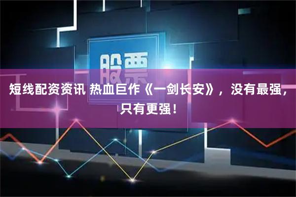 短线配资资讯 热血巨作《一剑长安》，没有最强，只有更强！