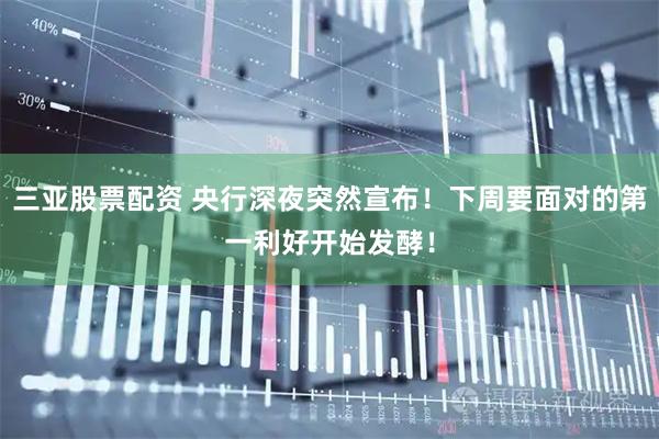 三亚股票配资 央行深夜突然宣布！下周要面对的第一利好开始发酵！